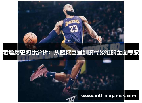 老詹历史对比分析：从篮球巨星到时代象征的全面考察