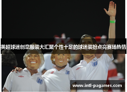 英超球迷创意服装大汇聚个性十足的球迷装扮点亮赛场热情
