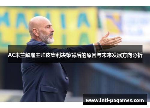 AC米兰解雇主帅皮奥利决策背后的原因与未来发展方向分析