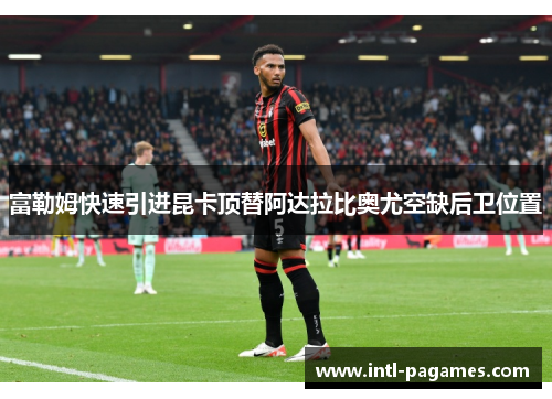 富勒姆快速引进昆卡顶替阿达拉比奥尤空缺后卫位置 富勒姆快速引进昆卡顶替阿达拉比奥尤空缺后卫位置