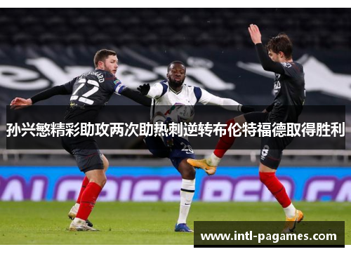 孙兴慜精彩助攻两次助热刺逆转布伦特福德取得胜利 孙兴慜精彩助攻两次助热刺逆转布伦特福德取得胜利