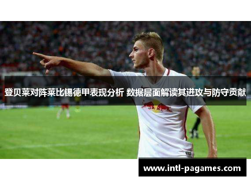 登贝莱对阵莱比锡德甲表现分析 数据层面解读其进攻与防守贡献 登贝莱对阵莱比锡德甲表现分析 数据层面解读其进攻与防守贡献