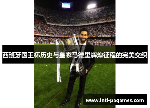 西班牙国王杯历史与皇家马德里辉煌征程的完美交织 西班牙国王杯历史与皇家马德里辉煌征程的完美交织