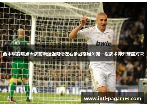 西甲联赛焦点大战前瞻强强对话左右争冠格局关键一役战术博弈球星对决 西甲联赛焦点大战前瞻强强对话左右争冠格局关键一役战术博弈球星对决