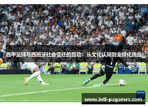西甲足球与西班牙社会变迁的互动:从文化认同到全球化挑战 西甲足球与西班牙社会变迁的互动:从文化认同到全球化挑战