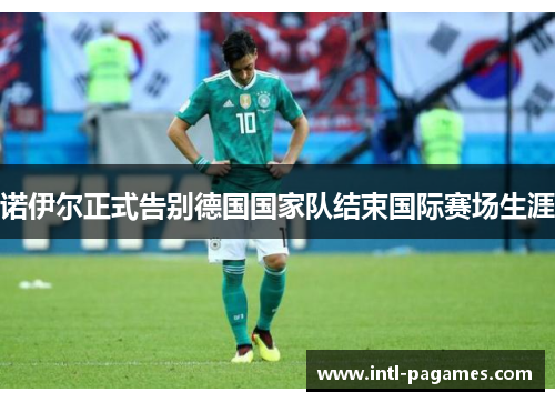 诺伊尔正式告别德国国家队结束国际赛场生涯