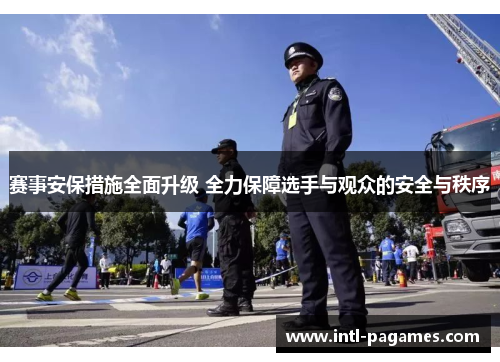 赛事安保措施全面升级 全力保障选手与观众的安全与秩序