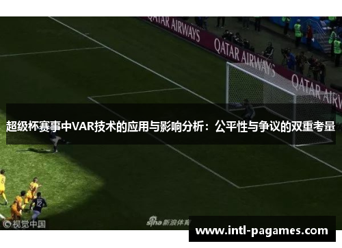 超级杯赛事中VAR技术的应用与影响分析:公平性与争议的双重考量 超级杯赛事中VAR技术的应用与影响分析:公平性与争议的双重考量