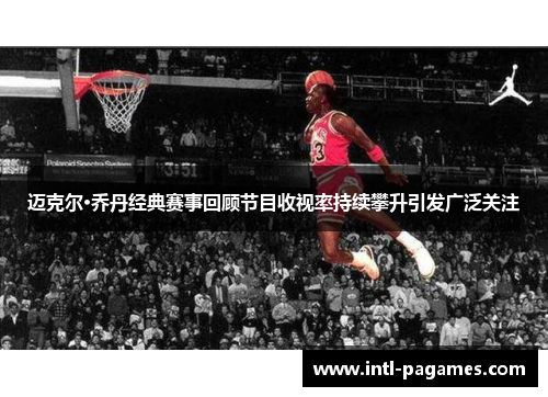 迈克尔·乔丹经典赛事回顾节目收视率持续攀升引发广泛关注
