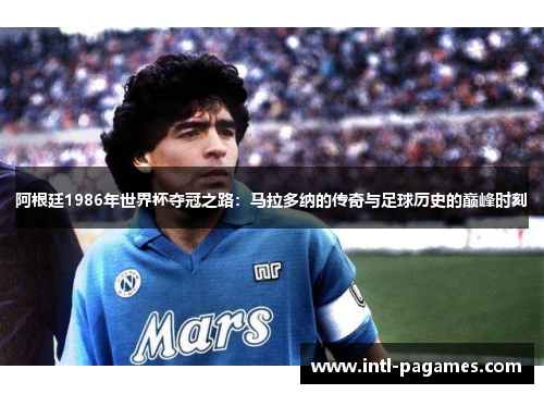 阿根廷1986年世界杯夺冠之路：马拉多纳的传奇与足球历史的巅峰时刻