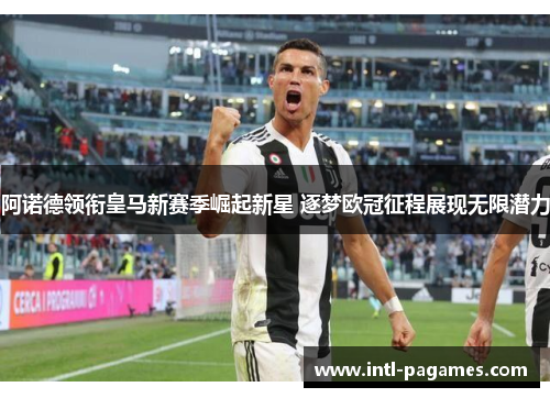 阿诺德领衔皇马新赛季崛起新星 逐梦欧冠征程展现无限潜力