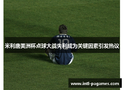 米利唐美洲杯点球大战失利成为关键因素引发热议