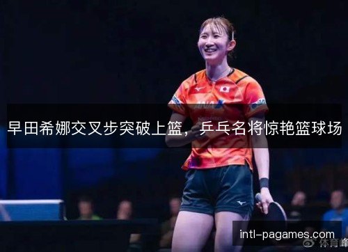 早田希娜交叉步突破上篮，乒乓名将惊艳篮球场