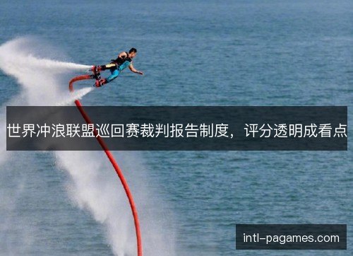 世界冲浪联盟巡回赛裁判报告制度,评分透明成看点 世界冲浪联盟巡回赛裁判报告制度,评分透明成看点