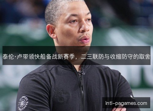 泰伦·卢带领快船备战新赛季,二三联防与收缩防守的取舍 泰伦·卢带领快船备战新赛季,二三联防与收缩防守的取舍