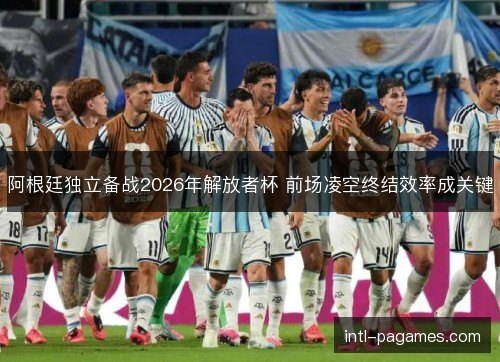阿根廷独立备战2026年解放者杯 前场凌空终结效率成关键 阿根廷独立备战2026年解放者杯 前场凌空终结效率成关键